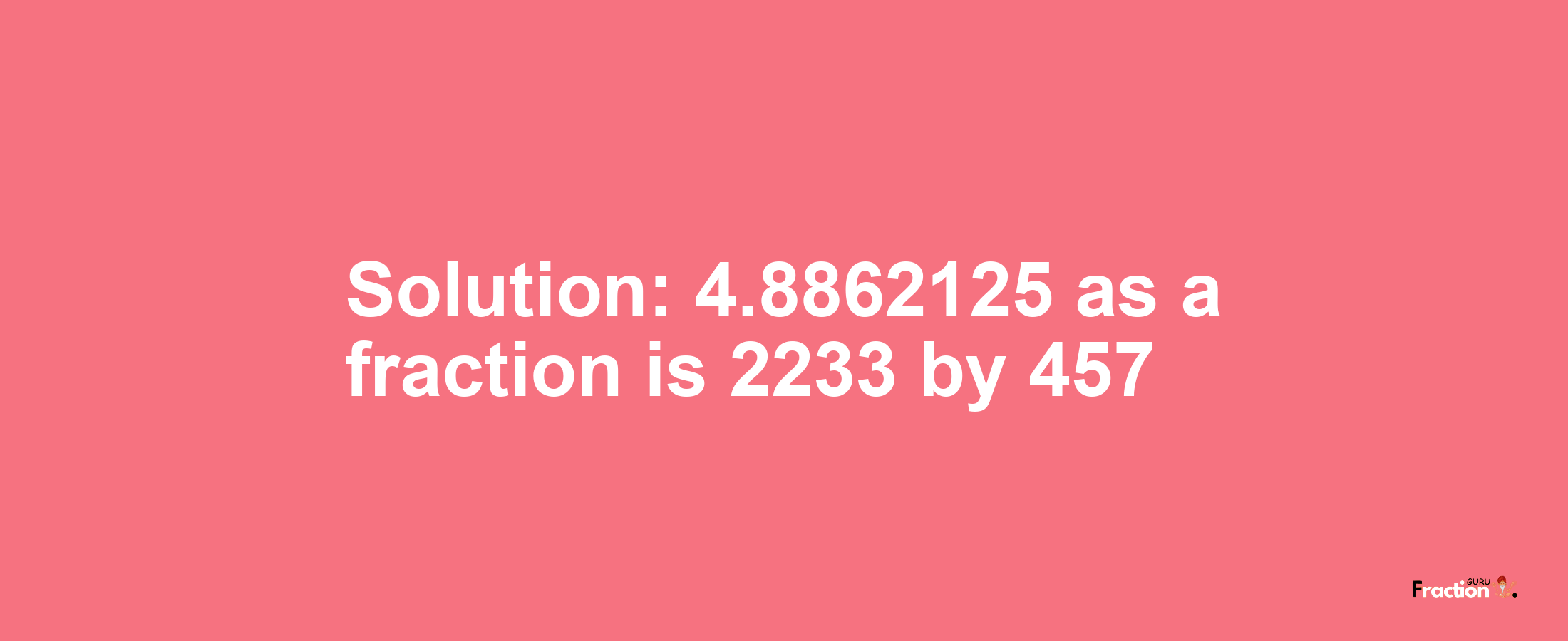 Solution:4.8862125 as a fraction is 2233/457